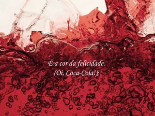 É a cor da felicidade.
(Oi, Coca-Cola!);
 