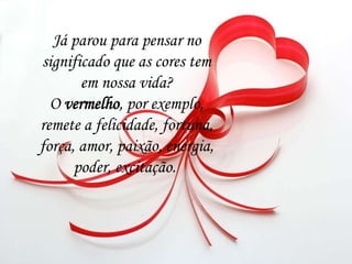 Já parou para pensar no
significado que as cores tem
em nossa vida?
O vermelho, por exemplo,
remete a felicidade, fortuna,
força, amor, paixão, energia,
poder, excitação.
 