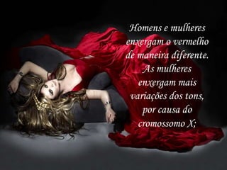Homens e mulheres
enxergam o vermelho
de maneira diferente.
As mulheres
enxergam mais
variações dos tons,
por causa do
cromossomo X;
 