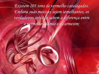 Existem 105 tons de vermelho catalogados.
Embora suas matizes sejam semelhantes, os
verdadeiros artistas sabem a diferença entre
o vermelho cádmio e o carmesim;
 