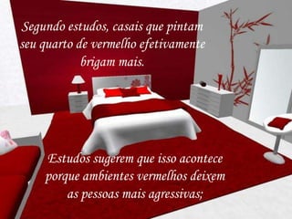 Segundo estudos, casais que pintam
seu quarto de vermelho efetivamente
brigam mais.
Estudos sugerem que isso acontece
porque ambientes vermelhos deixem
as pessoas mais agressivas;
 