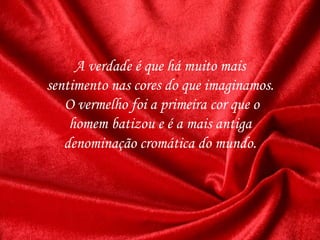 A verdade é que há muito mais
sentimento nas cores do que imaginamos.
O vermelho foi a primeira cor que o
homem batizou e é a mais antiga
denominação cromática do mundo.
 