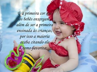 É a primeira cor que
os bebês enxergam,
além de ser a primeira
ensinada às crianças,
por isso a maioria
acaba citando ela
como favorita;
 