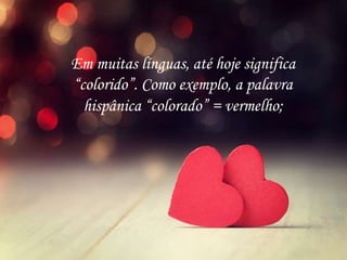 Em muitas línguas, até hoje significa
“colorido”. Como exemplo, a palavra
hispânica “colorado” = vermelho;
 
