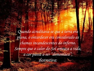 Quando acreditava-se que a terra era
plana, o entardecer era considerado as
chamas incandescentes do inferno.
Sempre que o calor do Sol ameaça a vida,
a cor passa a ser “demoníaca”,
destrutiva;
 