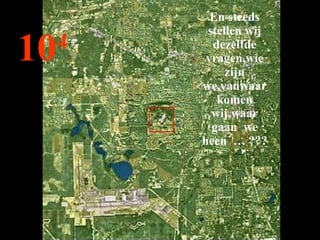 10 4 En steeds stellen wij dezelfde vragen,wie zijn we,vanwaar komen wij,waar gaan  we heen  … ??? 