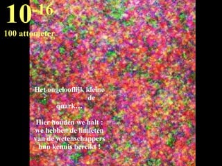 Het ongelooflijk kleine :  de quark… Hier houden we halt : we hebben de limieten van de wetenschappers hun kennis bereikt ! 10 -16 100 attometer 