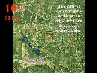 Hier zien we reeds een ganse stad,kunnen zelfs de wijken niet meer onderscheiden. 10 4 10 km 