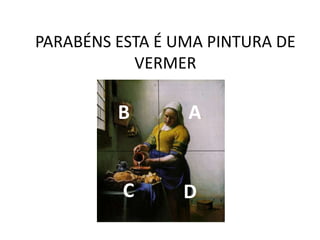 PARABÉNS ESTA É UMA PINTURA DE
VERMER
B A
C D