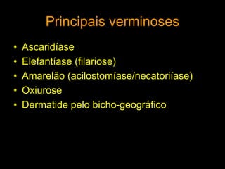 Principais verminoses
• Ascaridíase
• Elefantíase (filariose)
• Amarelão (acilostomíase/necatoriíase)
• Oxiurose
• Dermatide pelo bicho-geográfico
 