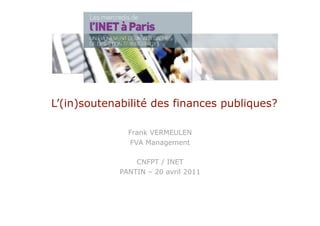 L’(in)soutenabilité des finances publiques?
Frank VERMEULEN
FVA Management
CNFPT / INET
PANTIN – 20 avril 2011
 