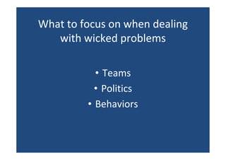 What to focus on when dealing
with wicked problems
• Teams
• Politics
• Behaviors
 
