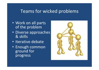 Teams for wicked problems
• Work on all parts
of the problem
• Diverse approaches
& skills
• Iterative debate
• Enough common
ground for
progress
 