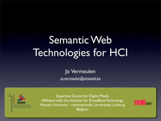 Semantic Web
Technologies for HCI
                 Jo Vermeulen
              jo.vermeulen@uhasselt.be



           Expertise Centre for Digital Media
 Afﬁliated with the Institute for BroadBand Technology
 Hasselt University - transnationale Universiteit Limburg
                          Belgium
 