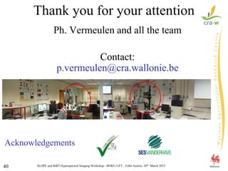 SLOPE and BiRT Hyperspectral Imaging Workshop - BOKU-UFT , Tulln Austria, 20th March 201540
Thank you for your attention
Ph. Vermeulen and all the team
Contact:
p.vermeulen@cra.wallonie.be
Acknowledgements
 
