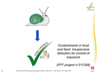 SLOPE and BiRT Hyperspectral Imaging Workshop - BOKU-UFT , Tulln Austria, 20th March 20159
Contaminants in food
and feed: Inexpensive
detection for control of
exposure
(FP7 project n°211326)
 