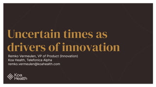 Uncertain times as
drivers of innovation
Remko Vermeulen, VP of Product (Innovation)


Koa Health, Telefonica Alpha


remko.vermeulen@koahealth.com
 