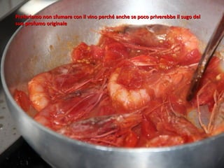 Preferiamo non sfumare con il vino perché anche se poco priverebbe il sugo del
suo profumo originale
 