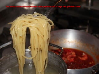 Poi senza scolarli trasferiamoli nella padella con il sugo dei gamberi rossi
 