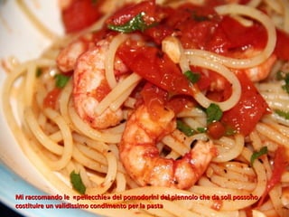 Mi raccomando le «pellecchie» dei pomodorini del piennolo che da soli possono
costituire un validissimo condimento per la pasta
 