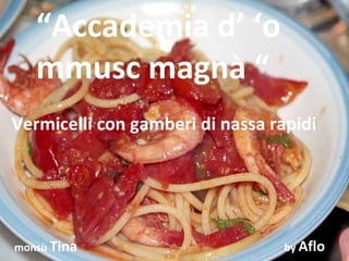 “Accademia d’ ‘o
   mmusc magnà “
Vermicelli con gamberi di nassa rapidi




monsù Tina                       by Aflo
 