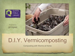 D.I.Y. Vermicomposting
Composting with Worms at Home
Presented by
gil lopez
 