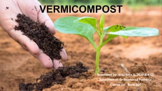 VERMICOMPOST
Submitted by: Anju Bala (L-2020-A-4-D)
Submitted to: Dr Neemisha Pathania
Course no.: Soils 505
 