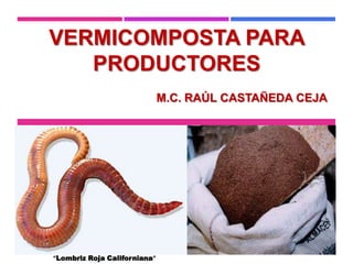 VERMICOMPOSTA PARA
PRODUCTORES
M.C. RAÚL CASTAÑEDA CEJA
“Lombriz Roja Californiana”
 