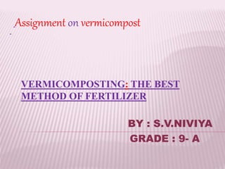VERMICOMPOSTING: THE BEST
METHOD OF FERTILIZER
Assignment on vermicompost
BY : S.V.NIVIYA
GRADE : 9- A
 