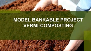 MODEL BANKABLE PROJECT
VERMI-COMPOSTING
 