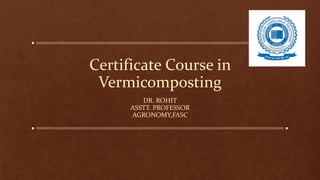 Certificate Course in
Vermicomposting
DR. ROHIT
ASSTT. PROFESSOR
AGRONOMY,FASC
 