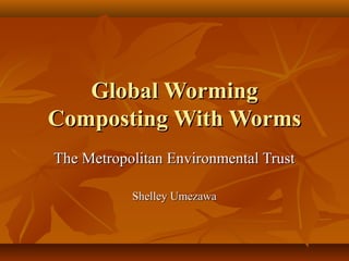 Global Worming
Composting With Worms
The Metropolitan Environmental Trust

           Shelley Umezawa
 