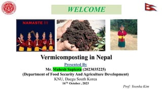 Presented By
Mr. Mahesh Sapkota (2023035225)
(Department of Food Security And Agriculture Development)
KNU, Daegu South Korea
16Th October , 2023
WELCOME
Prof: Yoonha Kim
Vermicomposting in Nepal
 