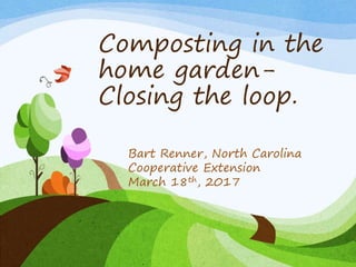 Composting in the
home garden-
Closing the loop.
Bart Renner, North Carolina
Cooperative Extension
March 18th, 2017
 