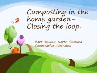Composting in the
home garden-
Closing the loop.
Bart Renner, North Carolina
Cooperative Extension
 
