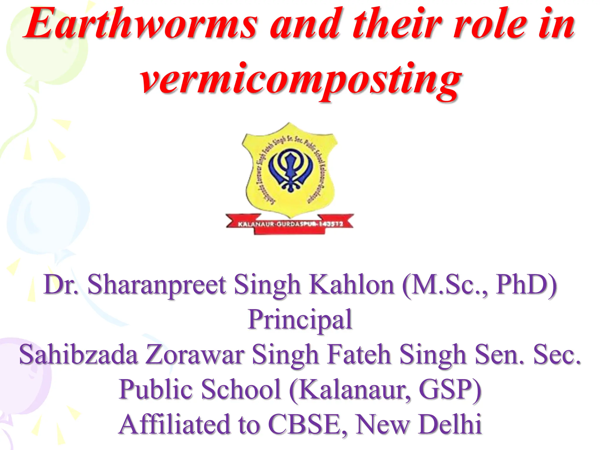 Earthworms and their role in
vermicomposting
Dr. Sharanpreet Singh Kahlon (M.Sc., PhD)
Principal
Sahibzada Zorawar Singh Fateh Singh Sen. Sec.
Public School (Kalanaur, GSP)
Affiliated to CBSE, New Delhi
 