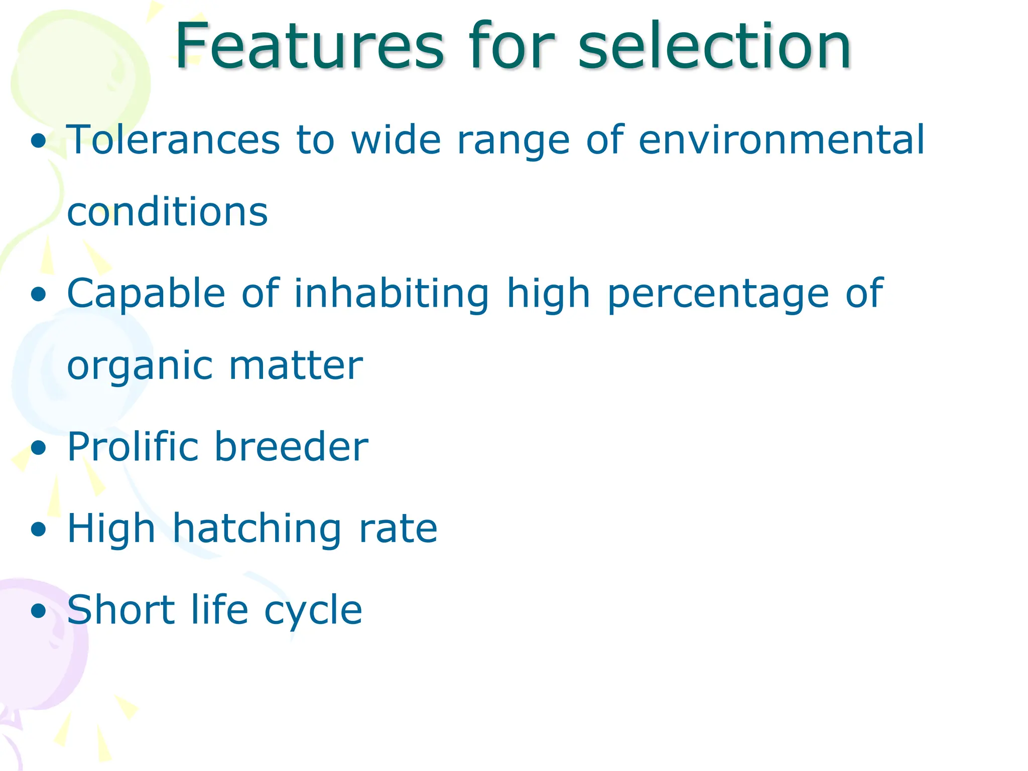 Features for selection
• Tolerances to wide range of environmental
conditions
• Capable of inhabiting high percentage of
organic matter
• Prolific breeder
• High hatching rate
• Short life cycle
 