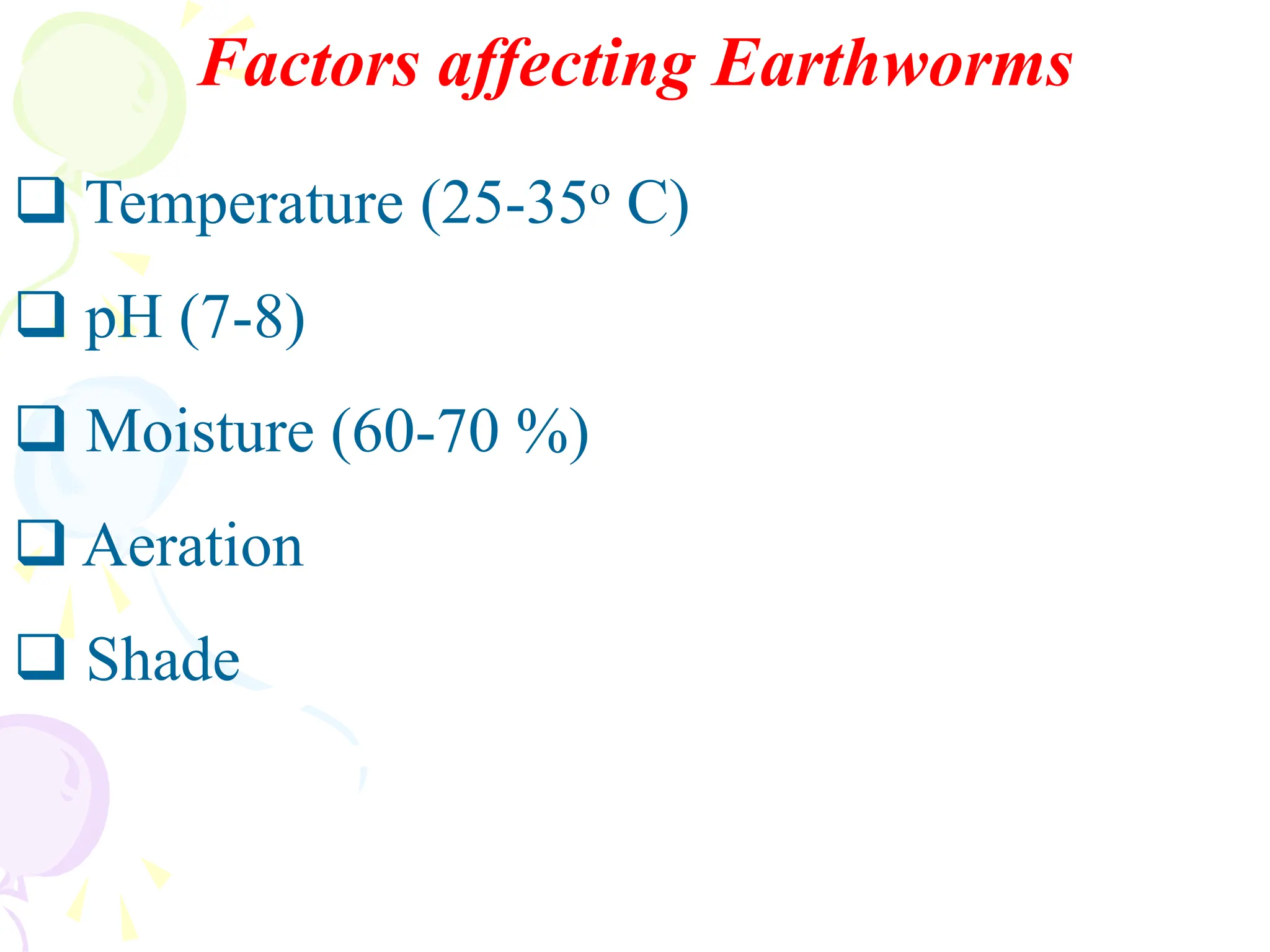 Factors affecting Earthworms
❑ Temperature (25-35o C)
❑ pH (7-8)
❑ Moisture (60-70 %)
❑ Aeration
❑ Shade
 