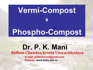 Vermi-Compost
&

Phospho-Compost
Dr. P. K. Mani

Bidhan Chandra Krishi Viswavidyalaya
E-mail: pabitramani@gmail.com
Website: www.bckv.edu.in

 