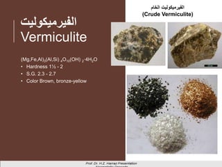 ‫الفيرميكوليت‬
Vermiculite
43
(Mg,Fe,Al)3(Al,Si) 4O10(OH) 2·4H2O
• Hardness 1½ - 2
• S.G. 2.3 - 2.7
• Color Brown, bronze-yellow
‫الخام‬ ‫الفيرميكوليت‬
(Crude Vermiculite)
 