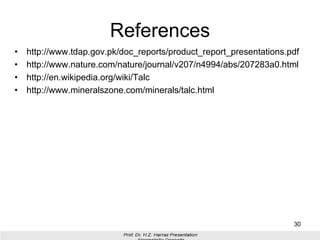 References
• http://www.tdap.gov.pk/doc_reports/product_report_presentations.pdf
• http://www.nature.com/nature/journal/v207/n4994/abs/207283a0.html
• http://en.wikipedia.org/wiki/Talc
• http://www.mineralszone.com/minerals/talc.html
30
 