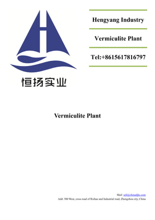 Vermiculite Plant
Mail: sell@chinadjks.com
Add: 500 West, cross road of Rizhao and Industrial road, Zhengzhou city, China
Hengyang Industry
Vermiculite Plant
Tel:+8615617816797
 