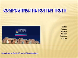 COMPOSTING:THE ROTTEN TRUTH
Sabin
Saman
Rhitika
Nilisha
Prakash
Ankita
Submitted to Btech 6th term (Biotechnology)
 