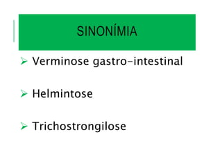 SINONÍMIA
 Verminose gastro-intestinal
 Helmintose
 Trichostrongilose
 