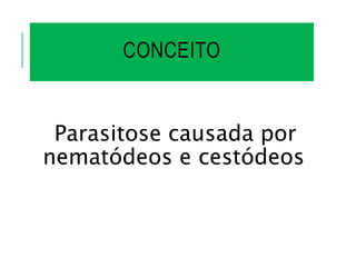 CONCEITO
Parasitose causada por
nematódeos e cestódeos
 