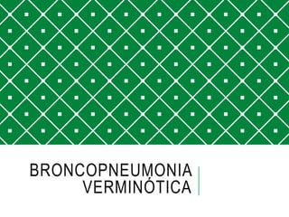 BRONCOPNEUMONIA
VERMINÓTICA
 