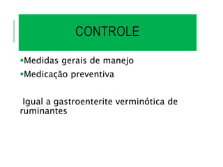 CONTROLE
Medidas gerais de manejo
Medicação preventiva
Igual a gastroenterite verminótica de
ruminantes
 