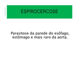ESPIROCERCOSE
Parasitose da parede do esôfago,
estômago e mais raro da aorta.
 