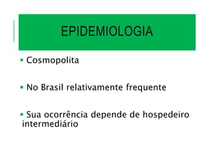 EPIDEMIOLOGIA
 Cosmopolita
 No Brasil relativamente frequente
 Sua ocorrência depende de hospedeiro
intermediário
 