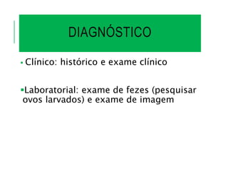 DIAGNÓSTICO
 Clínico: histórico e exame clínico
Laboratorial: exame de fezes (pesquisar
ovos larvados) e exame de imagem
 